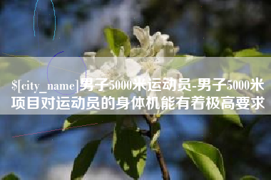 岳阳男子5000米运动员-男子5000米项目对运动员的身体机能有着极高要求