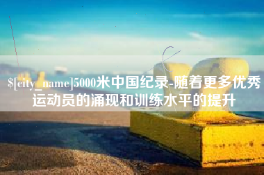 岳阳5000米中国纪录-随着更多优秀运动员的涌现和训练水平的提升