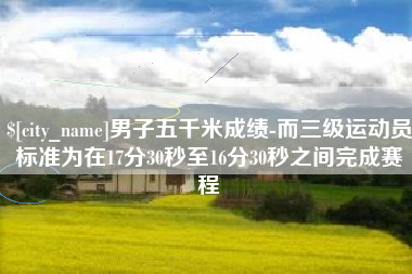 岳阳男子五千米成绩-而三级运动员标准为在17分30秒至16分30秒之间完成赛程