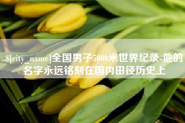 岳阳全国男子5000米世界纪录-他的名字永远铭刻在国内田径历史上