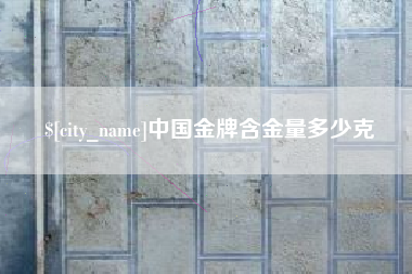 岳阳中国金牌含金量多少克