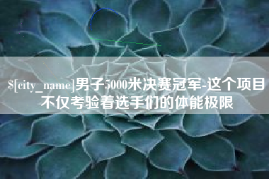 岳阳男子5000米决赛冠军-这个项目不仅考验着选手们的体能极限