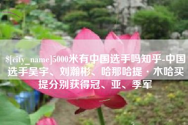 岳阳5000米有中国选手吗知乎-中国选手吴宇、刘瀚彬、哈那哈提·木哈买提分别获得冠、亚、季军