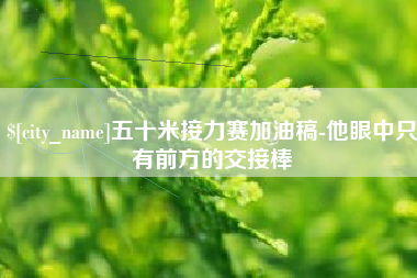 岳阳五十米接力赛加油稿-他眼中只有前方的交接棒