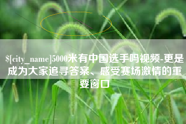 岳阳5000米有中国选手吗视频-更是成为大家追寻答案、感受赛场激情的重要窗口