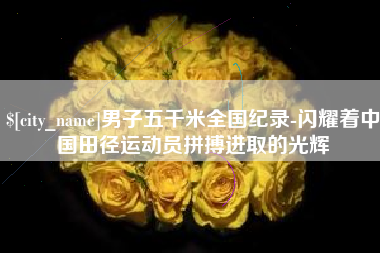 岳阳男子五千米全国纪录-闪耀着中国田径运动员拼搏进取的光辉