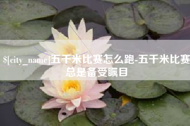 岳阳五千米比赛怎么跑-五千米比赛总是备受瞩目