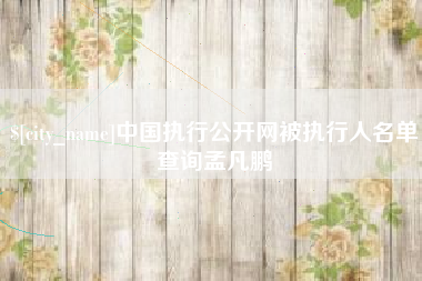 岳阳中国执行公开网被执行人名单查询孟凡鹏