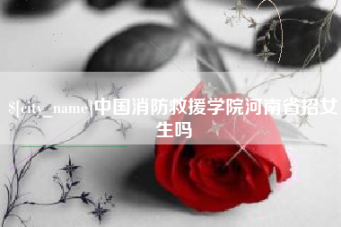 岳阳中国消防救援学院河南省招女生吗