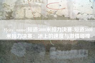岳阳短道5000米接力决赛-短道5000米接力决赛：冰上的速度与激情碰撞