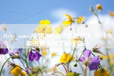 岳阳中国5000米纪录是多少-用汗水和拼搏书写了属于自己