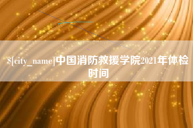 岳阳中国消防救援学院2021年体检时间