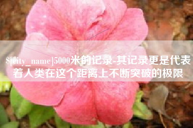 岳阳5000米的记录-其记录更是代表着人类在这个距离上不断突破的极限