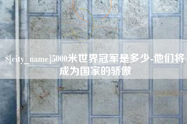 岳阳5000米世界冠军是多少-他们将成为国家的骄傲
