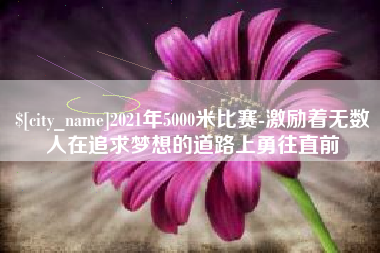 岳阳2021年5000米比赛-激励着无数人在追求梦想的道路上勇往直前