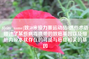 岳阳致50米接力赛运动员-这些术语描述了某些病毒携带的致癌基因以及细胞内原本就存在的可能与癌症相关的基因