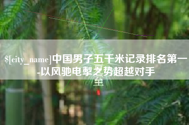 岳阳中国男子五千米记录排名第一-以风驰电掣之势超越对手
