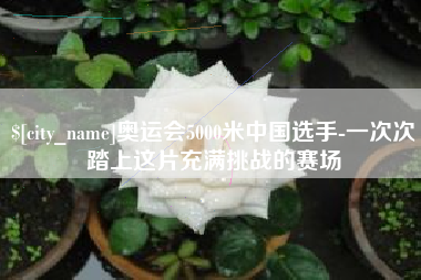 岳阳奥运会5000米中国选手-一次次踏上这片充满挑战的赛场