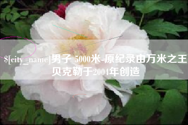 岳阳男子 5000米-原纪录由万米之王贝克勒于2004年创造