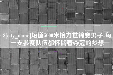 岳阳短道5000米接力世锦赛男子-每一支参赛队伍都怀揣着夺冠的梦想