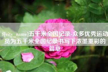 岳阳五千米全国纪录-众多优秀运动员为五千米全国纪录书写下浓墨重彩的篇章