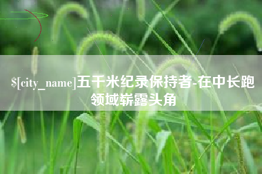 岳阳五千米纪录保持者-在中长跑领域崭露头角