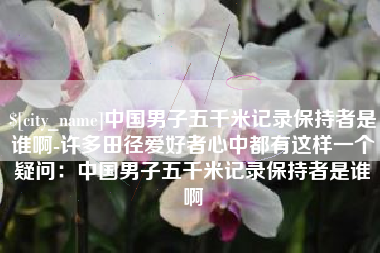岳阳中国男子五千米记录保持者是谁啊-许多田径爱好者心中都有这样一个疑问：中国男子五千米记录保持者是谁啊