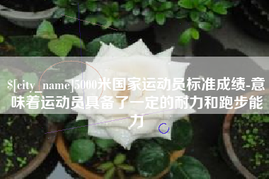 岳阳5000米国家运动员标准成绩-意味着运动员具备了一定的耐力和跑步能力