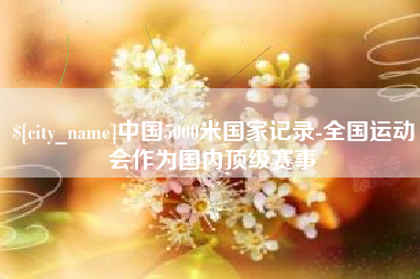 岳阳中国5000米国家记录-全国运动会作为国内顶级赛事