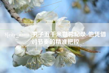 岳阳男子五千米世界纪录-他凭借对节奏的精准把控