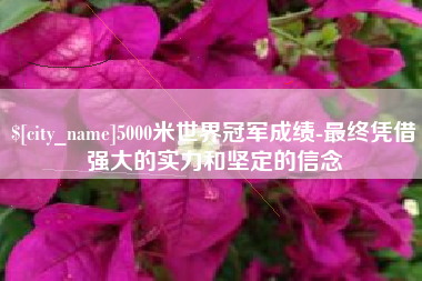 岳阳5000米世界冠军成绩-最终凭借强大的实力和坚定的信念
