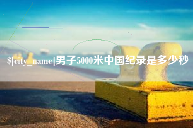 岳阳男子5000米中国纪录是多少秒