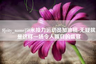 岳阳50米接力运动员加油稿-无疑就是这样一场令人瞩目的盛宴