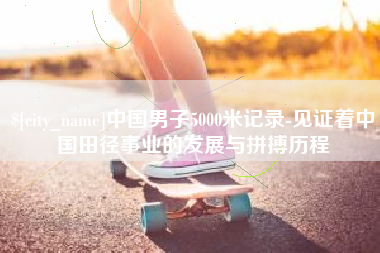 岳阳中国男子5000米记录-见证着中国田径事业的发展与拼搏历程