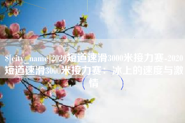 岳阳2020短道速滑3000米接力赛-2020短道速滑3000米接力赛：冰上的速度与激情