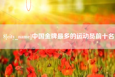 岳阳中国金牌最多的运动员前十名