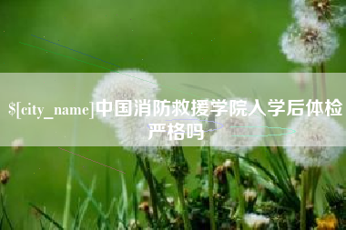 岳阳中国消防救援学院入学后体检严格吗