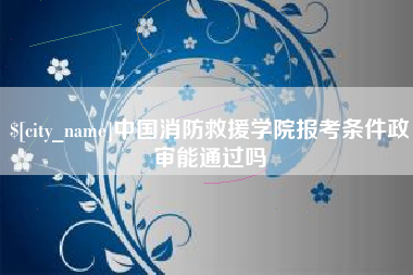 岳阳中国消防救援学院报考条件政审能通过吗